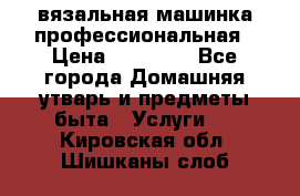 вязальная машинка профессиональная › Цена ­ 15 000 - Все города Домашняя утварь и предметы быта » Услуги   . Кировская обл.,Шишканы слоб.